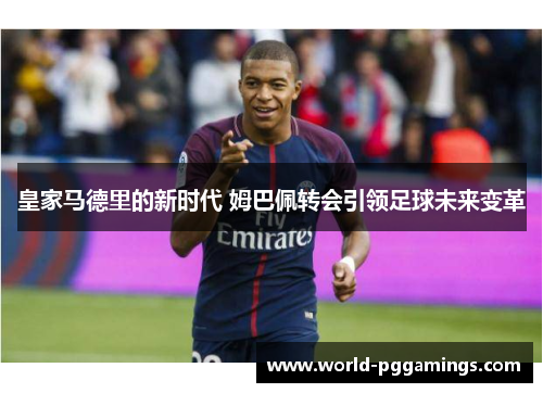 皇家马德里的新时代 姆巴佩转会引领足球未来变革 皇家马德里的新时代 姆巴佩转会引领足球未来变革