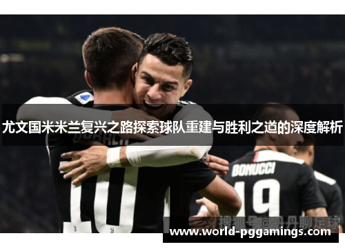 尤文国米米兰复兴之路探索球队重建与胜利之道的深度解析 尤文国米米兰复兴之路探索球队重建与胜利之道的深度解析