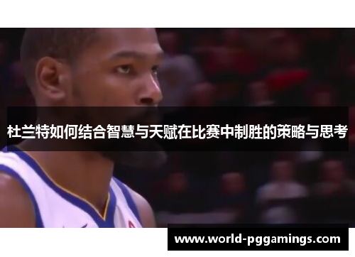 杜兰特如何结合智慧与天赋在比赛中制胜的策略与思考 杜兰特如何结合智慧与天赋在比赛中制胜的策略与思考
