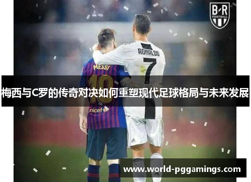 梅西与C罗的传奇对决如何重塑现代足球格局与未来发展 梅西与C罗的传奇对决如何重塑现代足球格局与未来发展