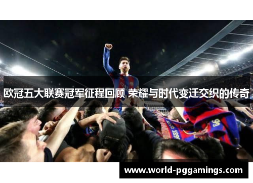 欧冠五大联赛冠军征程回顾 荣耀与时代变迁交织的传奇 欧冠五大联赛冠军征程回顾 荣耀与时代变迁交织的传奇