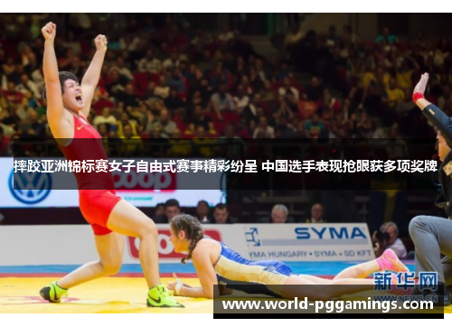 摔跤亚洲锦标赛女子自由式赛事精彩纷呈 中国选手表现抢眼获多项奖牌