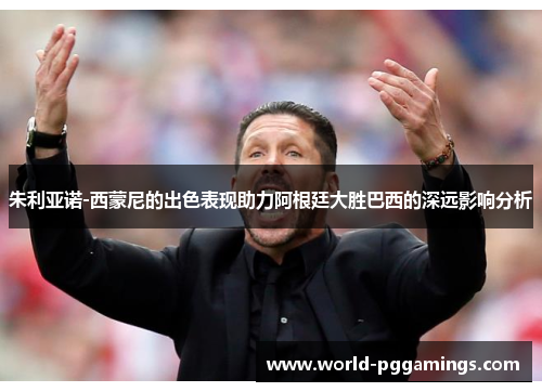 朱利亚诺-西蒙尼的出色表现助力阿根廷大胜巴西的深远影响分析