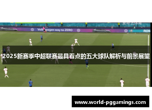 2025新赛季中超联赛最具看点的五大球队解析与前景展望