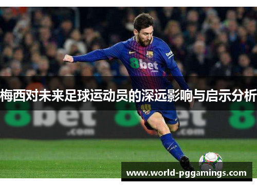 梅西对未来足球运动员的深远影响与启示分析 梅西对未来足球运动员的深远影响与启示分析