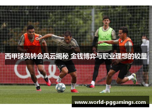 西甲球员转会风云揭秘 金钱博弈与职业理想的较量