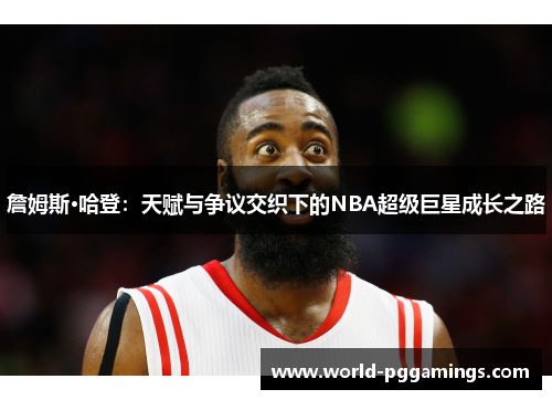 詹姆斯·哈登：天赋与争议交织下的NBA超级巨星成长之路