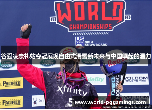 谷爱凌崇礼站夺冠展现自由式滑雪新未来与中国崛起的潜力