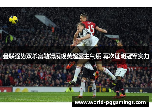 曼联强势双杀富勒姆展现英超霸主气质 再次证明冠军实力