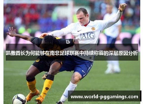 凯撒酋长为何能够在南非足球联赛中持续称霸的深层原因分析