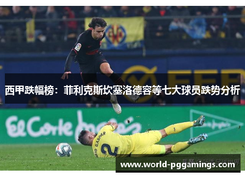 西甲跌幅榜：菲利克斯坎塞洛德容等七大球员跌势分析