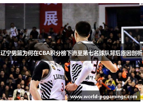 辽宁男篮为何在CBA积分榜下滑至第七名球队背后原因剖析 辽宁男篮为何在CBA积分榜下滑至第七名球队背后原因剖析