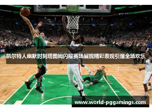 凯尔特人幽默时刻塔图姆闪耀赛场展现精彩表现引爆全场欢乐 凯尔特人幽默时刻塔图姆闪耀赛场展现精彩表现引爆全场欢乐