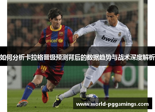 如何分析卡拉格晋级预测背后的数据趋势与战术深度解析 如何分析卡拉格晋级预测背后的数据趋势与战术深度解析