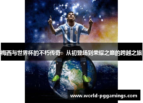 梅西与世界杯的不朽传奇:从初登场到荣耀之巅的跨越之旅 梅西与世界杯的不朽传奇:从初登场到荣耀之巅的跨越之旅