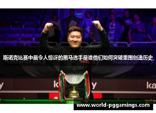 斯诺克比赛中最令人惊讶的黑马选手是谁他们如何突破重围创造历史 斯诺克比赛中最令人惊讶的黑马选手是谁他们如何突破重围创造历史