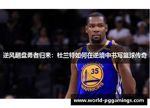逆风翻盘勇者归来：杜兰特如何在逆境中书写篮球传奇