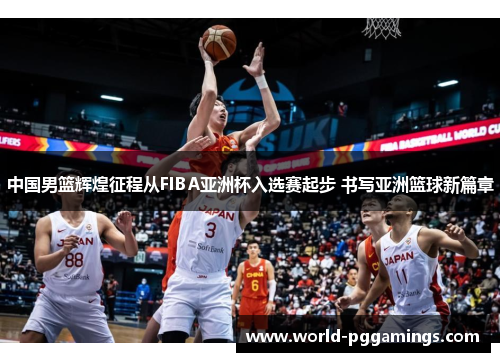 中国男篮辉煌征程从FIBA亚洲杯入选赛起步 书写亚洲篮球新篇章