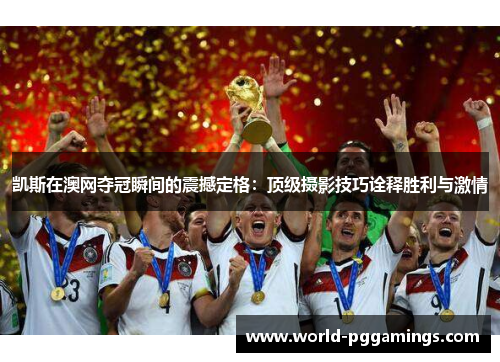 凯斯在澳网夺冠瞬间的震撼定格：顶级摄影技巧诠释胜利与激情