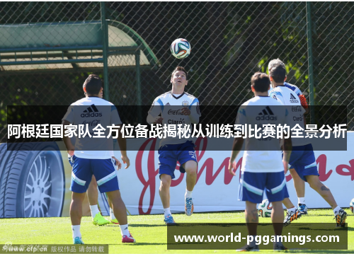 阿根廷国家队全方位备战揭秘从训练到比赛的全景分析