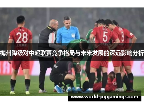 梅州降级对中超联赛竞争格局与未来发展的深远影响分析