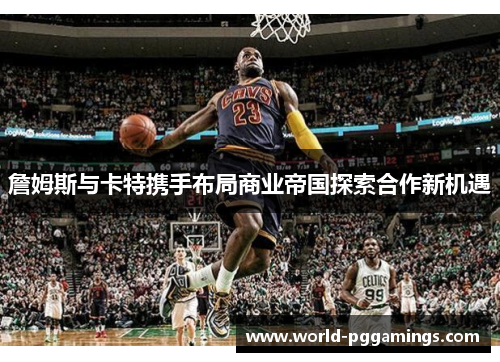 詹姆斯与卡特携手布局商业帝国探索合作新机遇