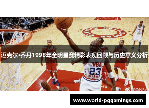 迈克尔·乔丹1998年全明星赛精彩表现回顾与历史意义分析