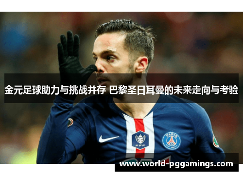 金元足球助力与挑战并存 巴黎圣日耳曼的未来走向与考验