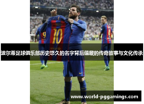 波尔蒂足球俱乐部历史悠久的名字背后蕴藏的传奇故事与文化传承