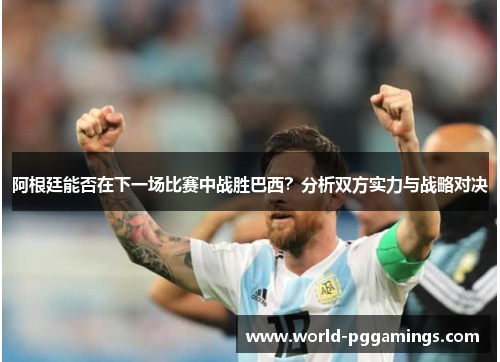 阿根廷能否在下一场比赛中战胜巴西?分析双方实力与战略对决 阿根廷能否在下一场比赛中战胜巴西?分析双方实力与战略对决