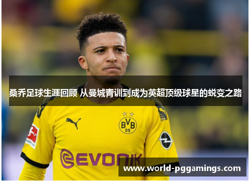 桑乔足球生涯回顾 从曼城青训到成为英超顶级球星的蜕变之路 桑乔足球生涯回顾 从曼城青训到成为英超顶级球星的蜕变之路