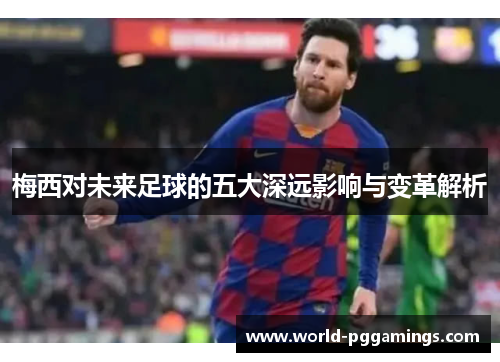 梅西对未来足球的五大深远影响与变革解析 梅西对未来足球的五大深远影响与变革解析