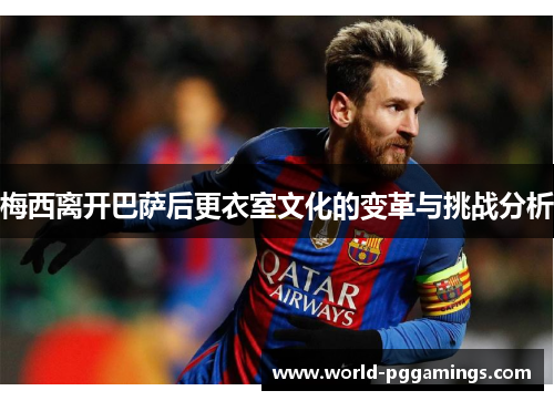 梅西离开巴萨后更衣室文化的变革与挑战分析 梅西离开巴萨后更衣室文化的变革与挑战分析