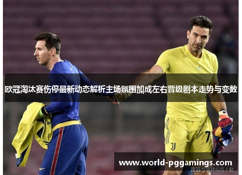 欧冠淘汰赛伤停最新动态解析主场氛围加成左右晋级剧本走势与变数 欧冠淘汰赛伤停最新动态解析主场氛围加成左右晋级剧本走势与变数