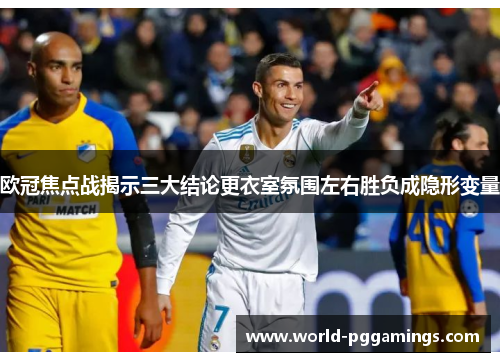 欧冠焦点战揭示三大结论更衣室氛围左右胜负成隐形变量 欧冠焦点战揭示三大结论更衣室氛围左右胜负成隐形变量