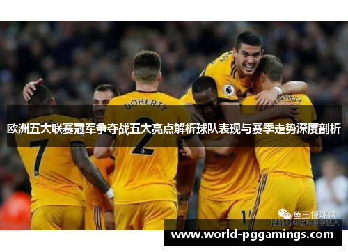 欧洲五大联赛冠军争夺战五大亮点解析球队表现与赛季走势深度剖析 欧洲五大联赛冠军争夺战五大亮点解析球队表现与赛季走势深度剖析