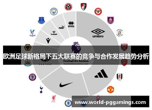 欧洲足球新格局下五大联赛的竞争与合作发展趋势分析 欧洲足球新格局下五大联赛的竞争与合作发展趋势分析