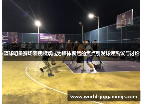 篮球明星赛场表现频繁成为媒体聚焦的焦点引发球迷热议与讨论